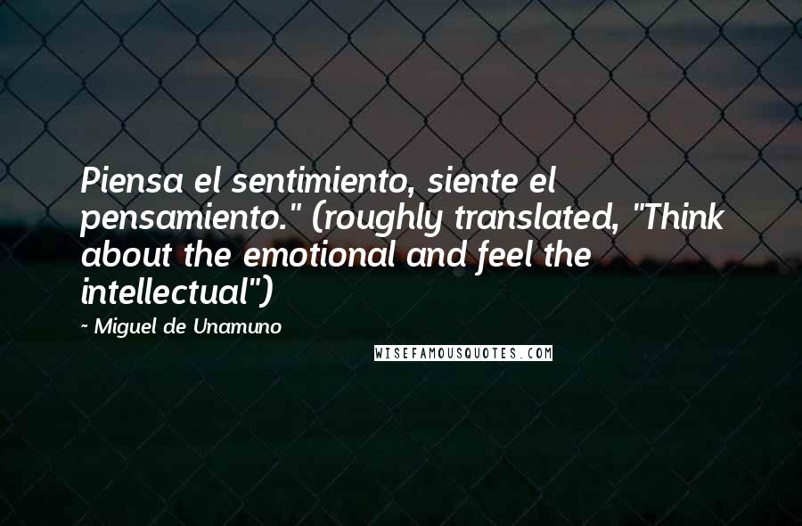 Miguel De Unamuno Quotes: Piensa el sentimiento, siente el pensamiento." (roughly translated, "Think about the emotional and feel the intellectual")