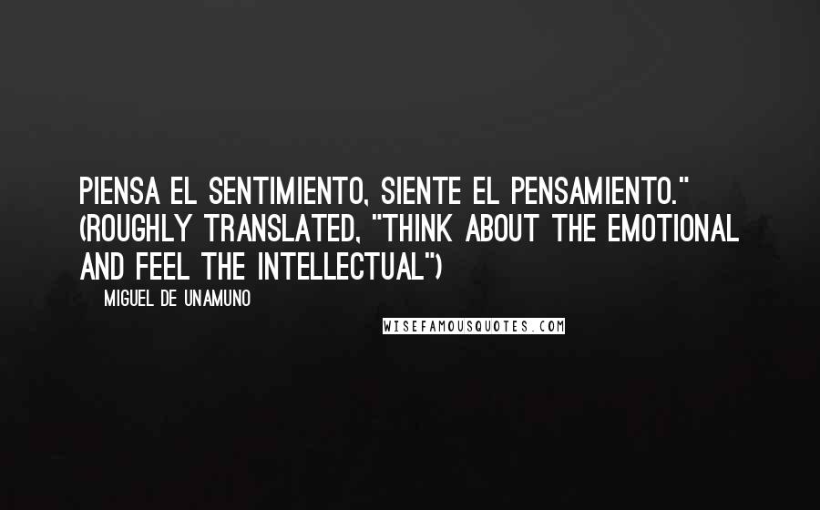 Miguel De Unamuno Quotes: Piensa el sentimiento, siente el pensamiento." (roughly translated, "Think about the emotional and feel the intellectual")
