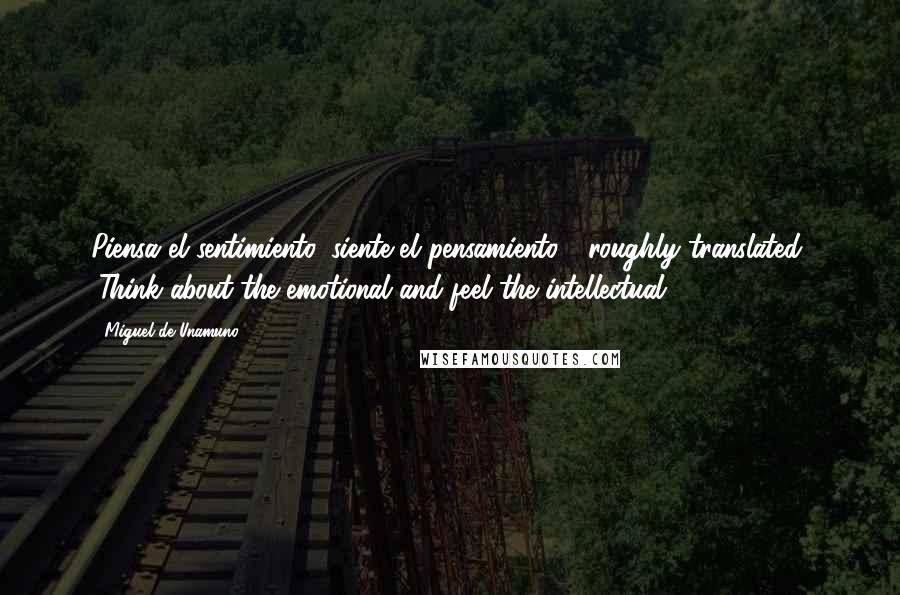 Miguel De Unamuno Quotes: Piensa el sentimiento, siente el pensamiento." (roughly translated, "Think about the emotional and feel the intellectual")