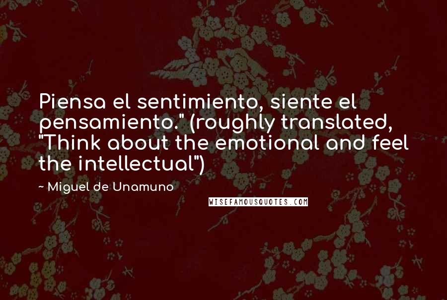 Miguel De Unamuno Quotes: Piensa el sentimiento, siente el pensamiento." (roughly translated, "Think about the emotional and feel the intellectual")