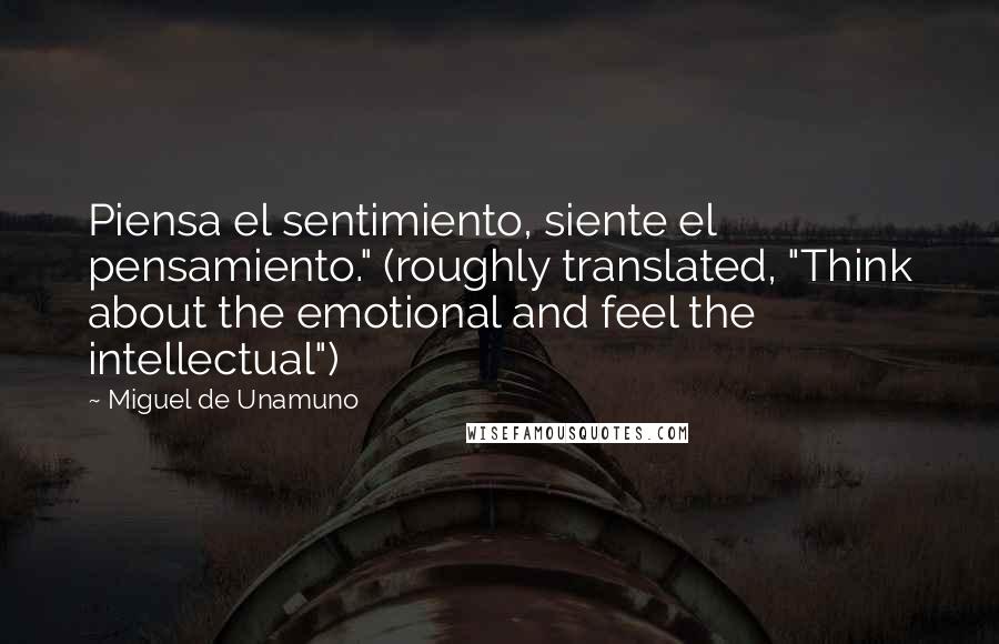 Miguel De Unamuno Quotes: Piensa el sentimiento, siente el pensamiento." (roughly translated, "Think about the emotional and feel the intellectual")