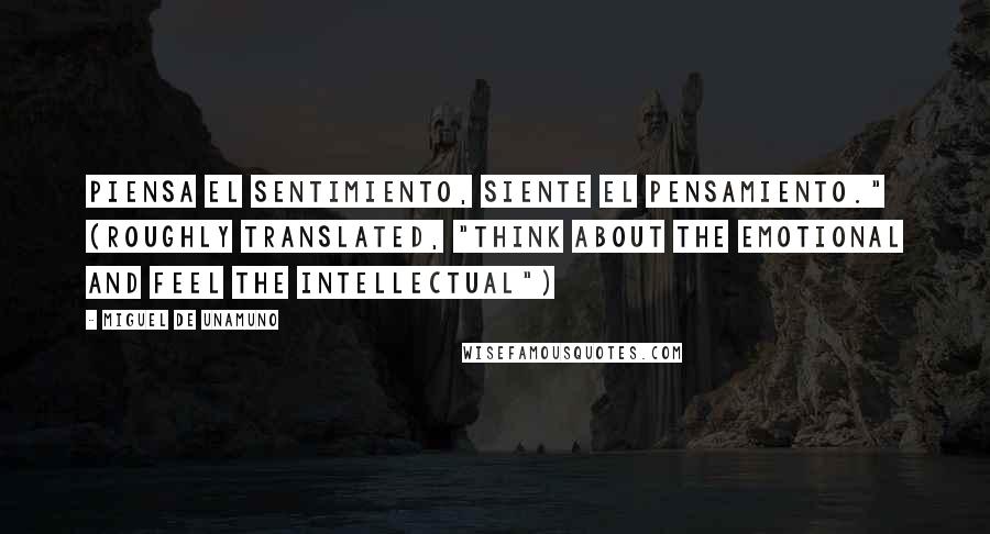 Miguel De Unamuno Quotes: Piensa el sentimiento, siente el pensamiento." (roughly translated, "Think about the emotional and feel the intellectual")