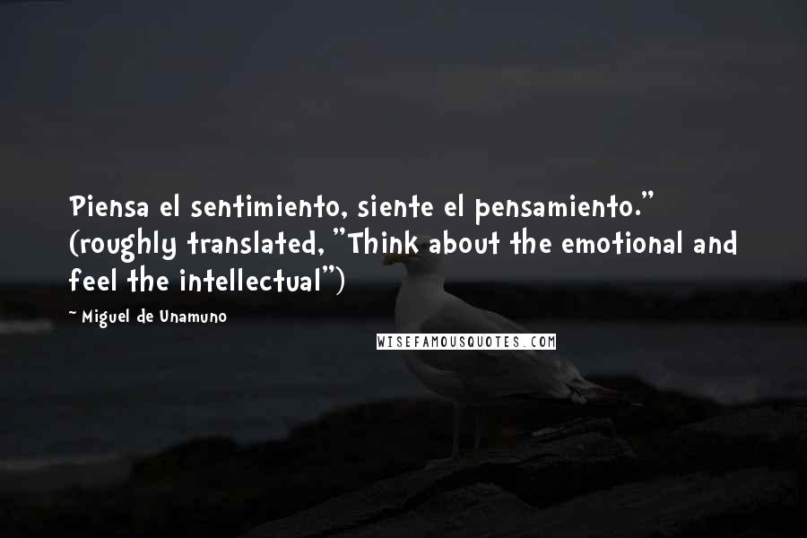 Miguel De Unamuno Quotes: Piensa el sentimiento, siente el pensamiento." (roughly translated, "Think about the emotional and feel the intellectual")