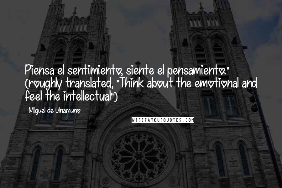 Miguel De Unamuno Quotes: Piensa el sentimiento, siente el pensamiento." (roughly translated, "Think about the emotional and feel the intellectual")