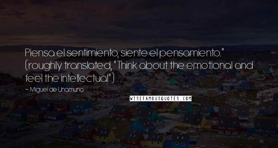 Miguel De Unamuno Quotes: Piensa el sentimiento, siente el pensamiento." (roughly translated, "Think about the emotional and feel the intellectual")