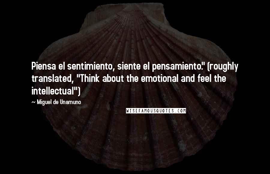 Miguel De Unamuno Quotes: Piensa el sentimiento, siente el pensamiento." (roughly translated, "Think about the emotional and feel the intellectual")