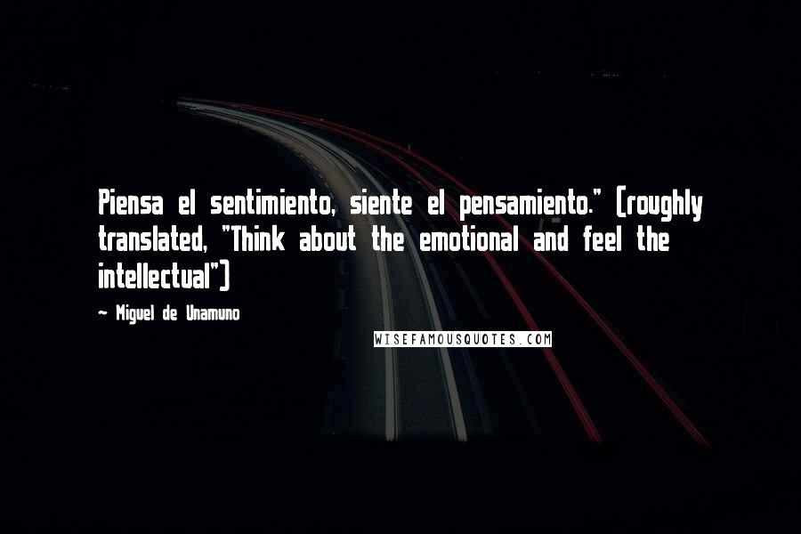 Miguel De Unamuno Quotes: Piensa el sentimiento, siente el pensamiento." (roughly translated, "Think about the emotional and feel the intellectual")