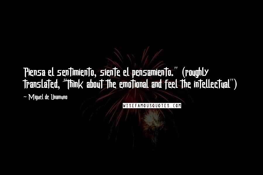 Miguel De Unamuno Quotes: Piensa el sentimiento, siente el pensamiento." (roughly translated, "Think about the emotional and feel the intellectual")