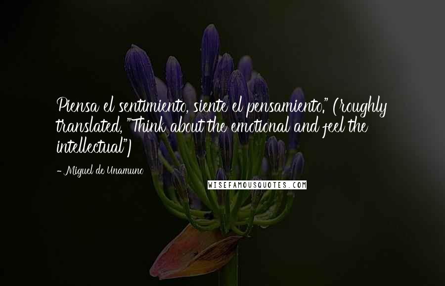 Miguel De Unamuno Quotes: Piensa el sentimiento, siente el pensamiento." (roughly translated, "Think about the emotional and feel the intellectual")