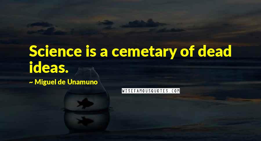 Miguel De Unamuno Quotes: Science is a cemetary of dead ideas.