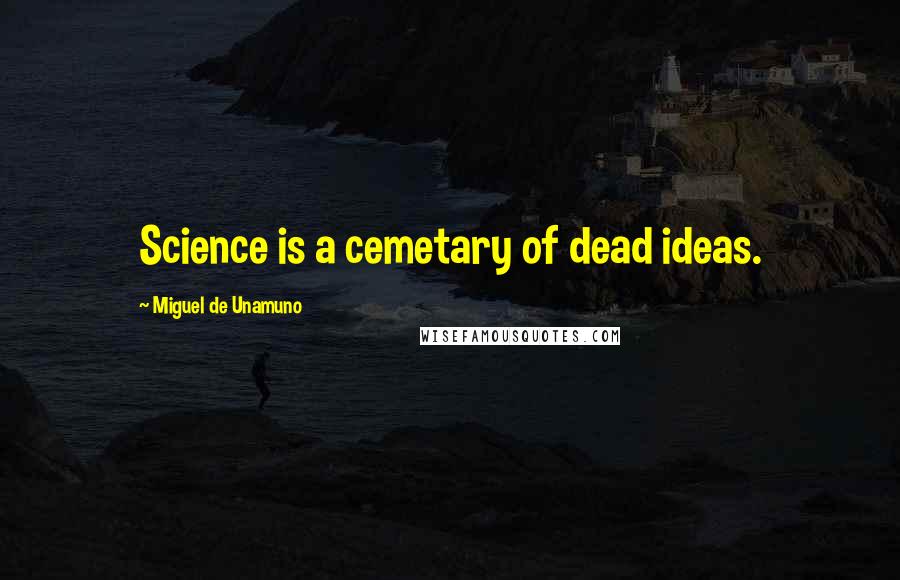 Miguel De Unamuno Quotes: Science is a cemetary of dead ideas.