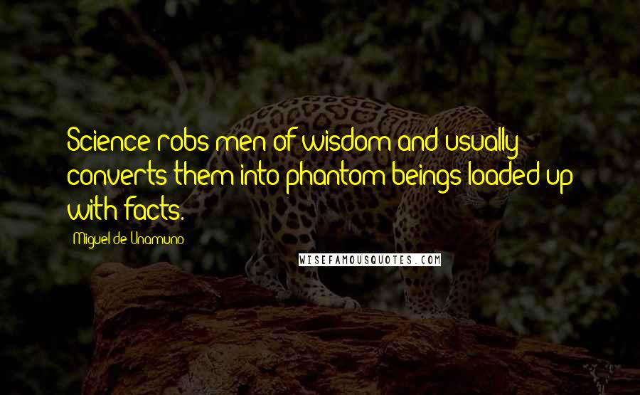 Miguel De Unamuno Quotes: Science robs men of wisdom and usually converts them into phantom beings loaded up with facts.