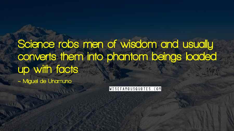 Miguel De Unamuno Quotes: Science robs men of wisdom and usually converts them into phantom beings loaded up with facts.