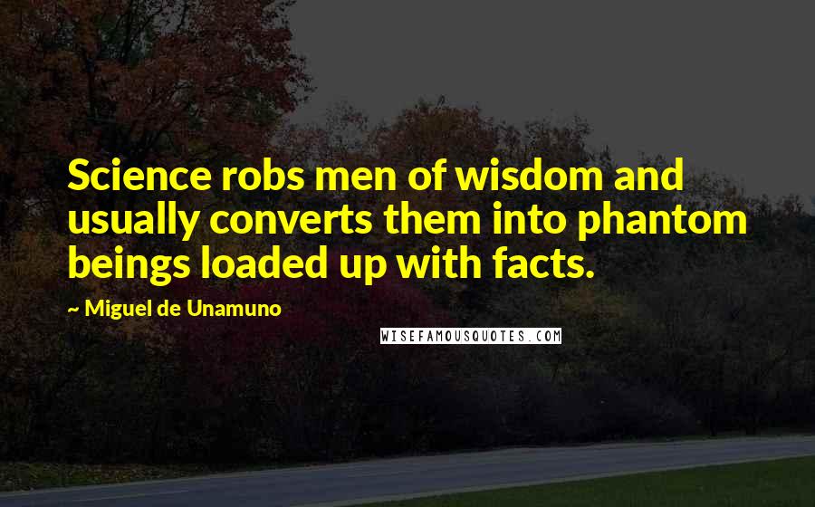 Miguel De Unamuno Quotes: Science robs men of wisdom and usually converts them into phantom beings loaded up with facts.