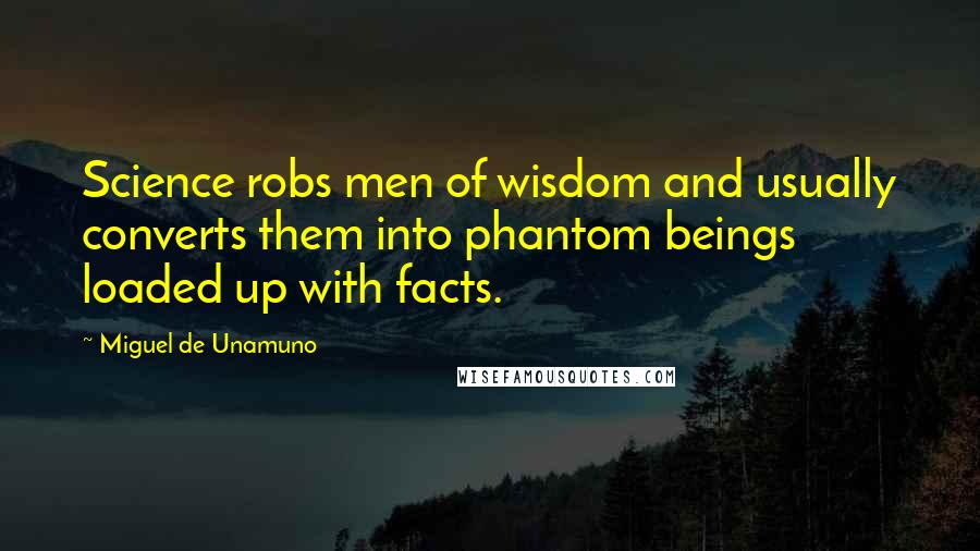 Miguel De Unamuno Quotes: Science robs men of wisdom and usually converts them into phantom beings loaded up with facts.