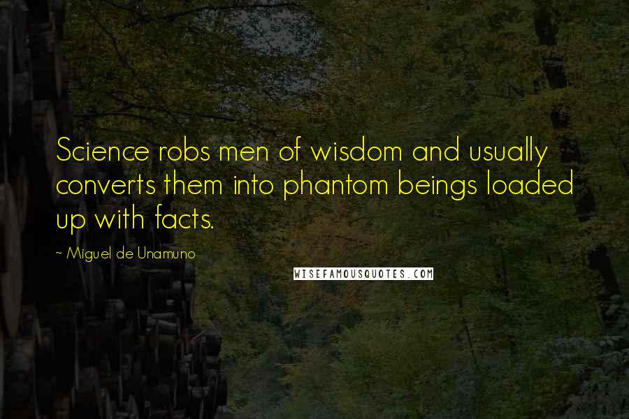 Miguel De Unamuno Quotes: Science robs men of wisdom and usually converts them into phantom beings loaded up with facts.