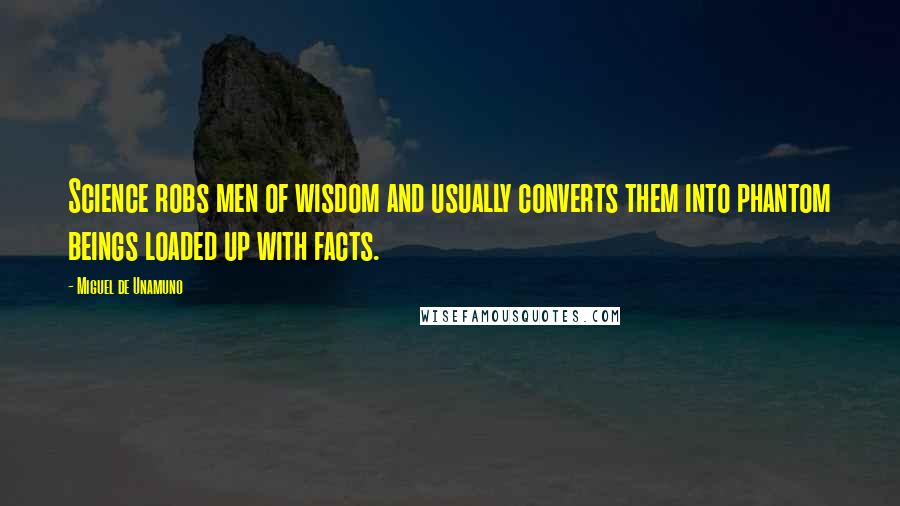 Miguel De Unamuno Quotes: Science robs men of wisdom and usually converts them into phantom beings loaded up with facts.