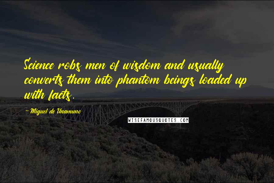 Miguel De Unamuno Quotes: Science robs men of wisdom and usually converts them into phantom beings loaded up with facts.