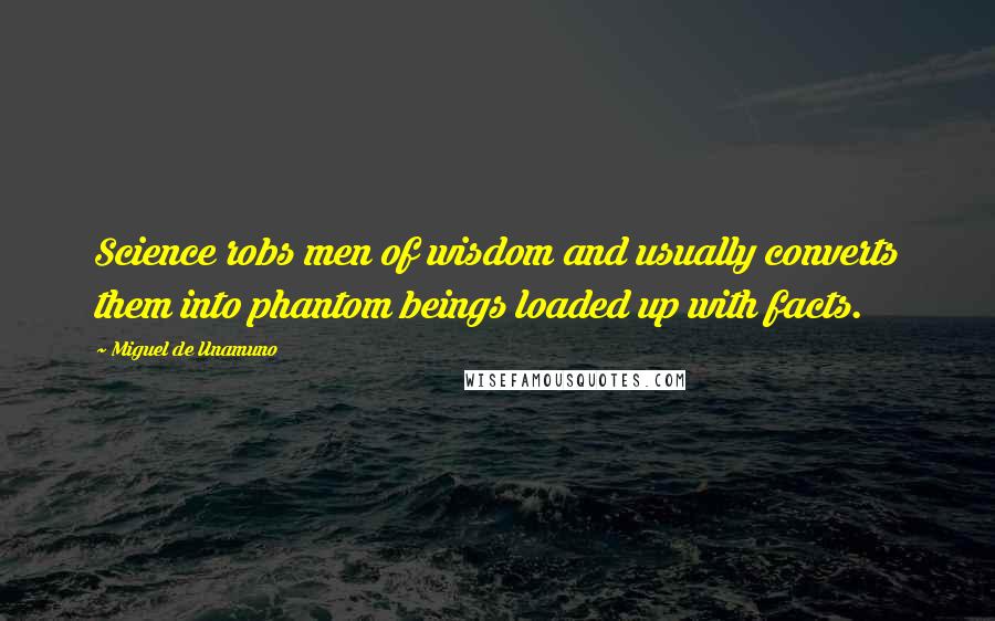 Miguel De Unamuno Quotes: Science robs men of wisdom and usually converts them into phantom beings loaded up with facts.