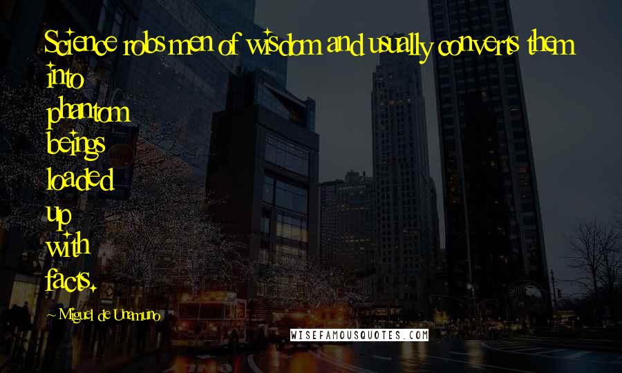 Miguel De Unamuno Quotes: Science robs men of wisdom and usually converts them into phantom beings loaded up with facts.