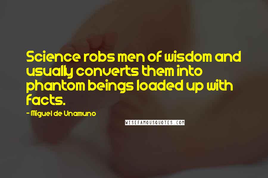 Miguel De Unamuno Quotes: Science robs men of wisdom and usually converts them into phantom beings loaded up with facts.