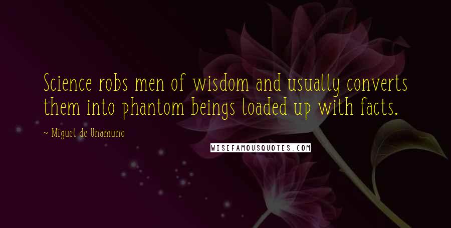 Miguel De Unamuno Quotes: Science robs men of wisdom and usually converts them into phantom beings loaded up with facts.