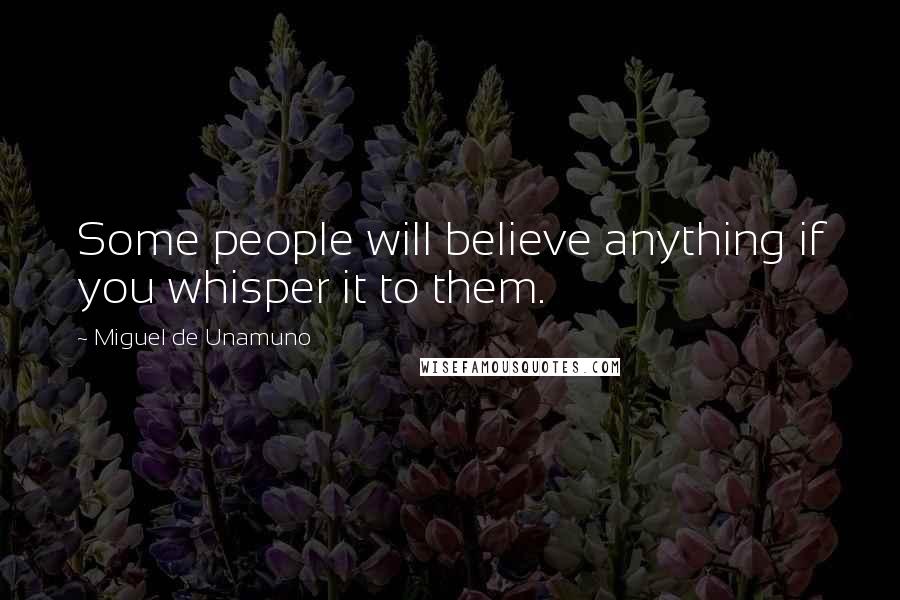 Miguel De Unamuno Quotes: Some people will believe anything if you whisper it to them.