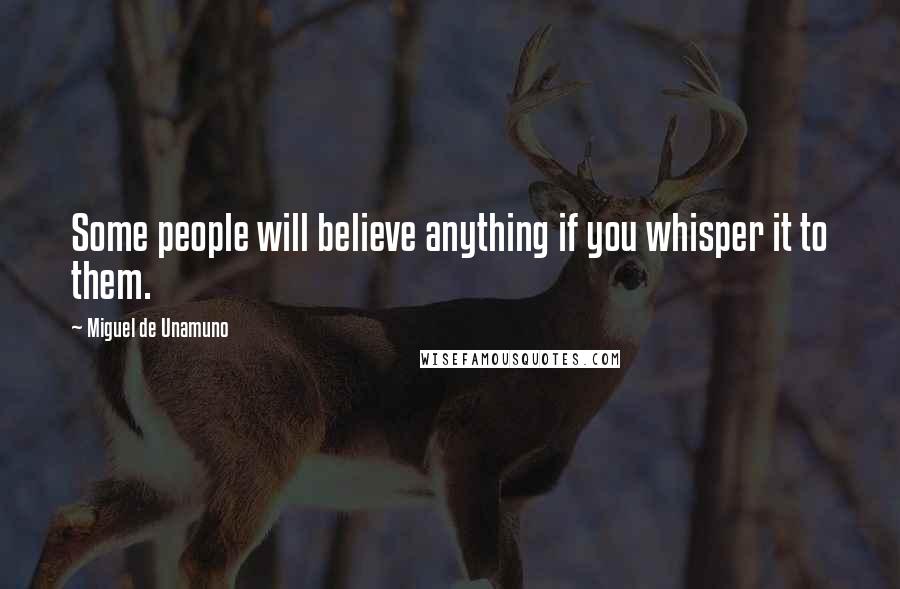 Miguel De Unamuno Quotes: Some people will believe anything if you whisper it to them.