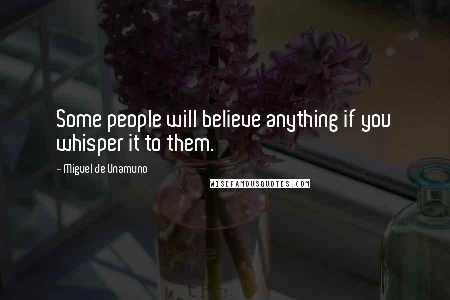 Miguel De Unamuno Quotes: Some people will believe anything if you whisper it to them.