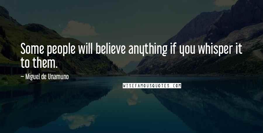 Miguel De Unamuno Quotes: Some people will believe anything if you whisper it to them.
