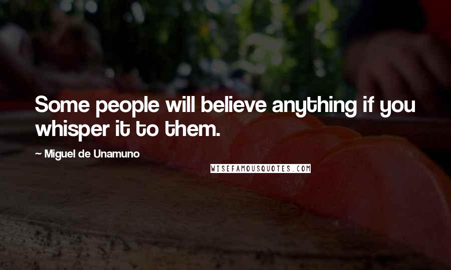 Miguel De Unamuno Quotes: Some people will believe anything if you whisper it to them.