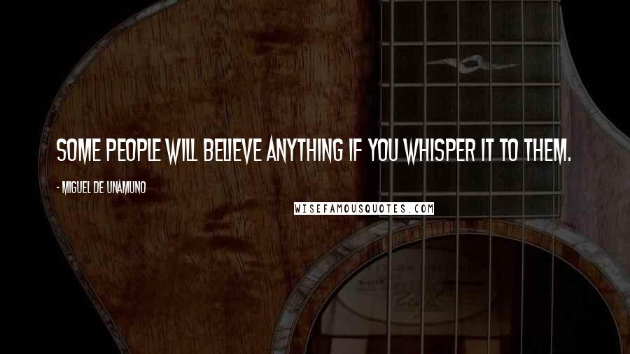 Miguel De Unamuno Quotes: Some people will believe anything if you whisper it to them.