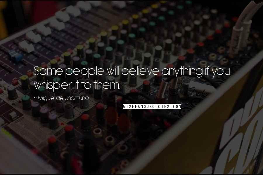 Miguel De Unamuno Quotes: Some people will believe anything if you whisper it to them.