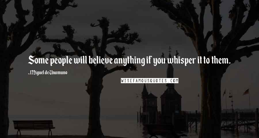 Miguel De Unamuno Quotes: Some people will believe anything if you whisper it to them.