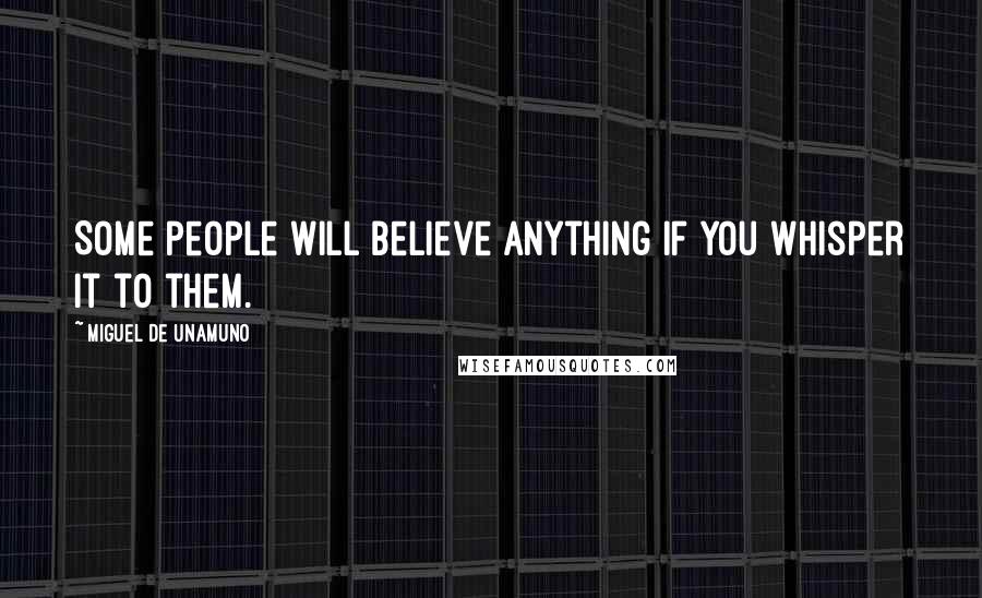 Miguel De Unamuno Quotes: Some people will believe anything if you whisper it to them.