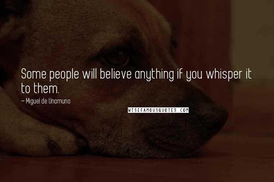Miguel De Unamuno Quotes: Some people will believe anything if you whisper it to them.