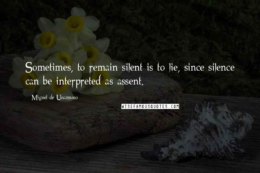 Miguel De Unamuno Quotes: Sometimes, to remain silent is to lie, since silence can be interpreted as assent.