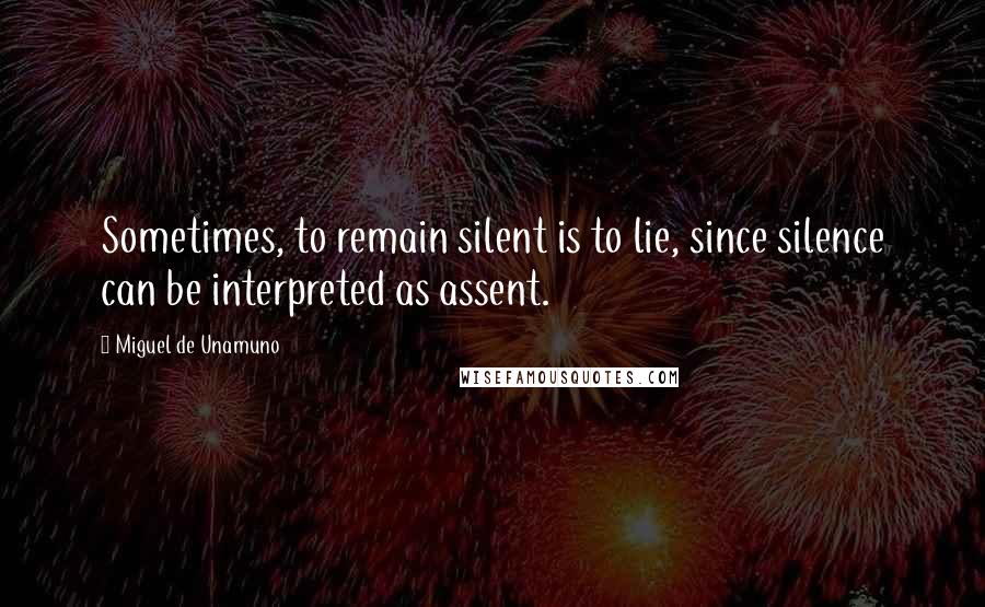 Miguel De Unamuno Quotes: Sometimes, to remain silent is to lie, since silence can be interpreted as assent.