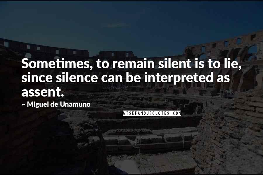 Miguel De Unamuno Quotes: Sometimes, to remain silent is to lie, since silence can be interpreted as assent.