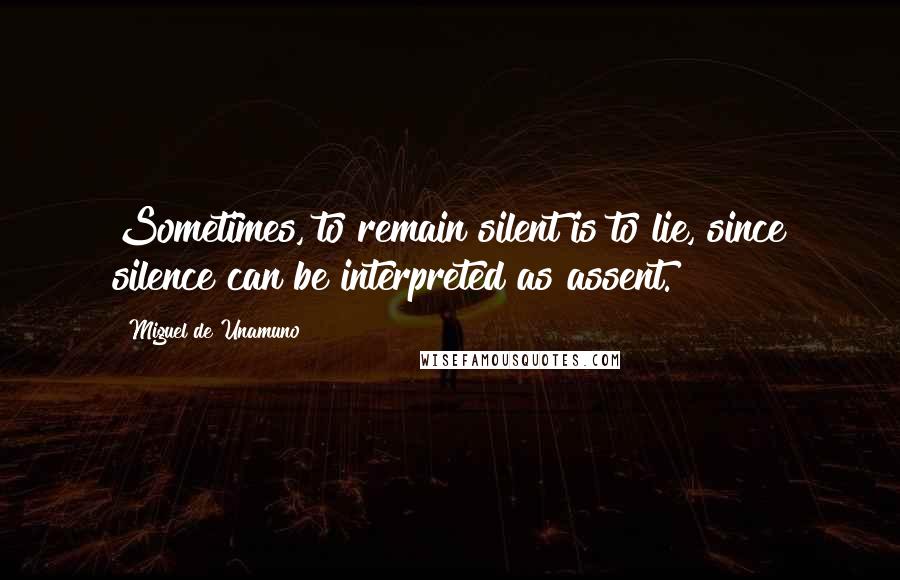 Miguel De Unamuno Quotes: Sometimes, to remain silent is to lie, since silence can be interpreted as assent.