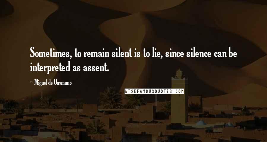 Miguel De Unamuno Quotes: Sometimes, to remain silent is to lie, since silence can be interpreted as assent.