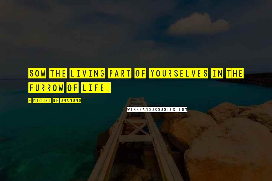 Miguel De Unamuno Quotes: Sow the living part of yourselves in the furrow of life.