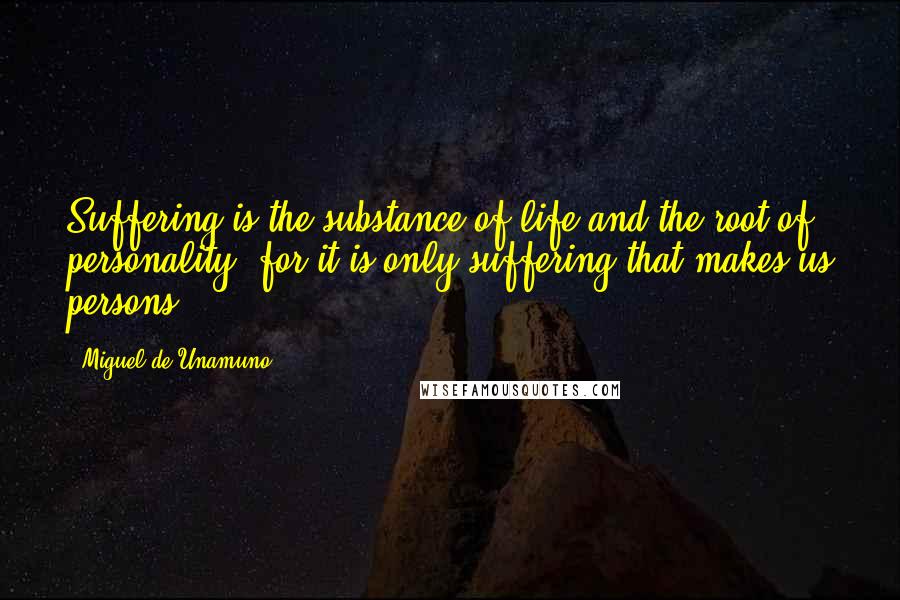 Miguel De Unamuno Quotes: Suffering is the substance of life and the root of personality, for it is only suffering that makes us persons.