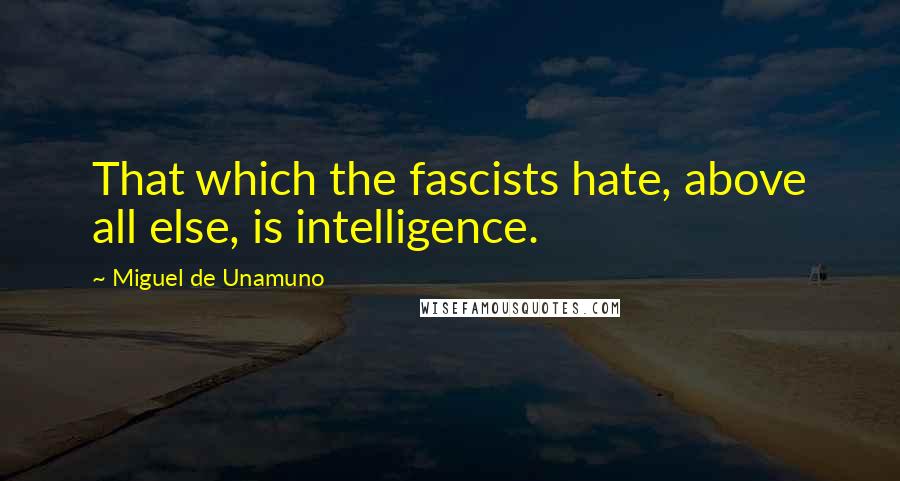 Miguel De Unamuno Quotes: That which the fascists hate, above all else, is intelligence.