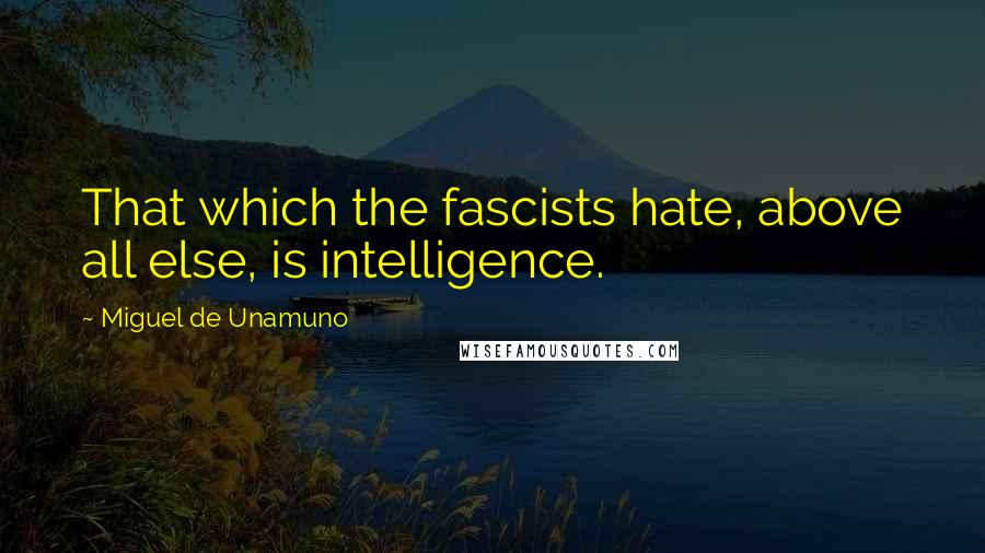 Miguel De Unamuno Quotes: That which the fascists hate, above all else, is intelligence.