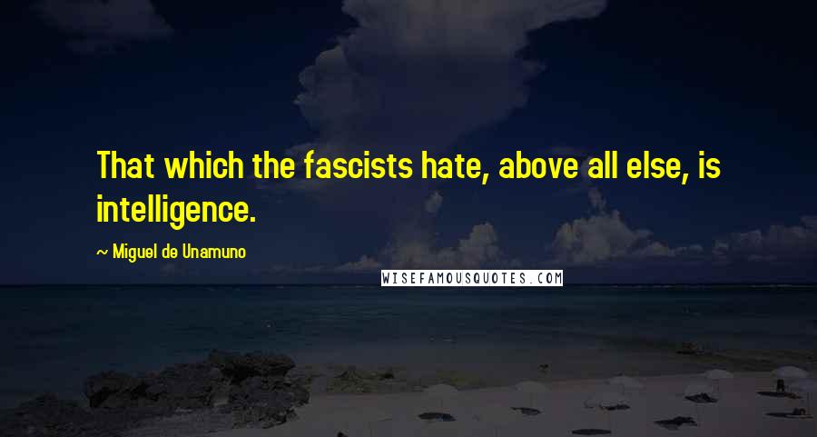 Miguel De Unamuno Quotes: That which the fascists hate, above all else, is intelligence.