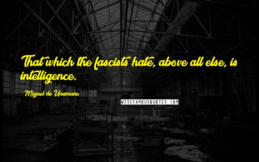 Miguel De Unamuno Quotes: That which the fascists hate, above all else, is intelligence.
