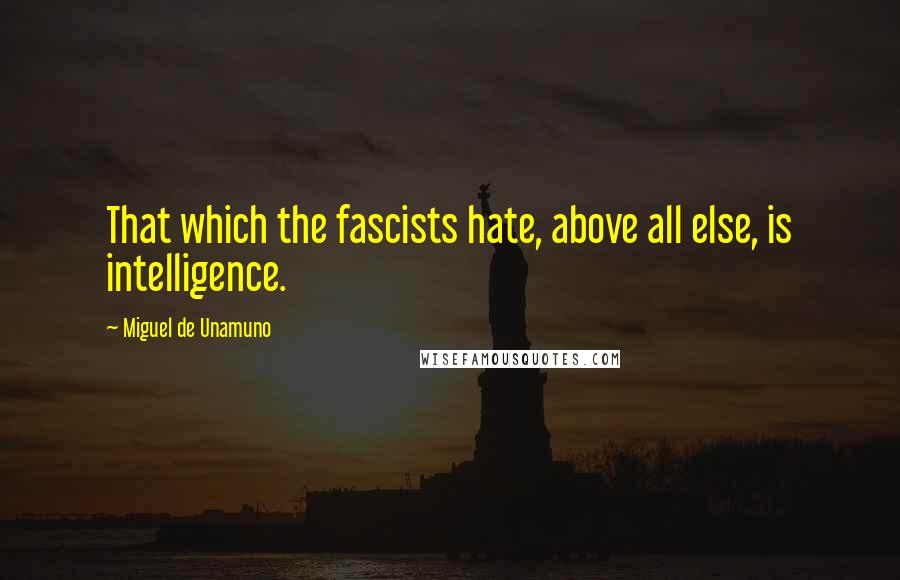 Miguel De Unamuno Quotes: That which the fascists hate, above all else, is intelligence.