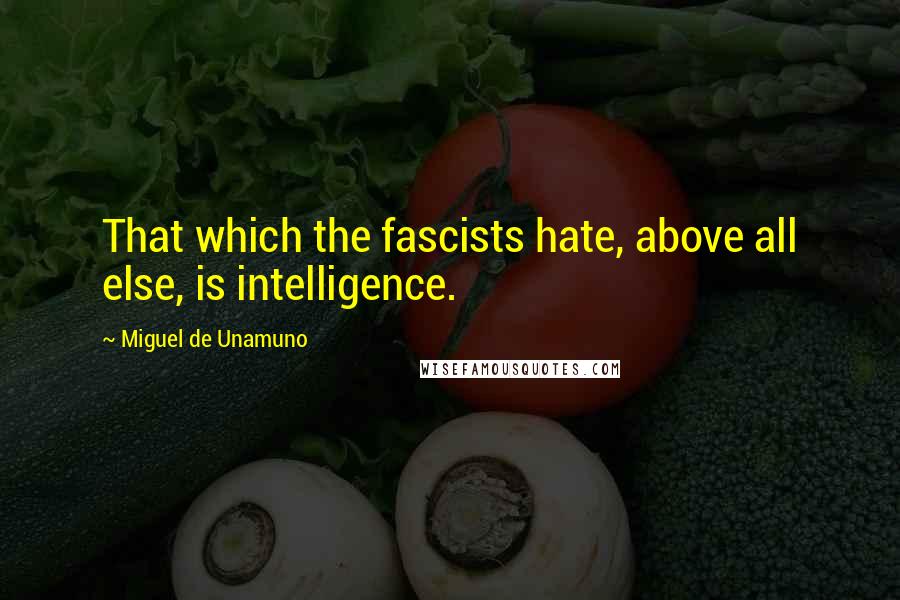 Miguel De Unamuno Quotes: That which the fascists hate, above all else, is intelligence.