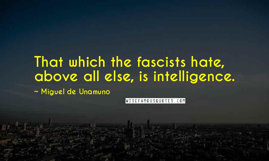 Miguel De Unamuno Quotes: That which the fascists hate, above all else, is intelligence.